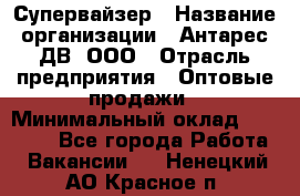 Супервайзер › Название организации ­ Антарес ДВ, ООО › Отрасль предприятия ­ Оптовые продажи › Минимальный оклад ­ 45 000 - Все города Работа » Вакансии   . Ненецкий АО,Красное п.